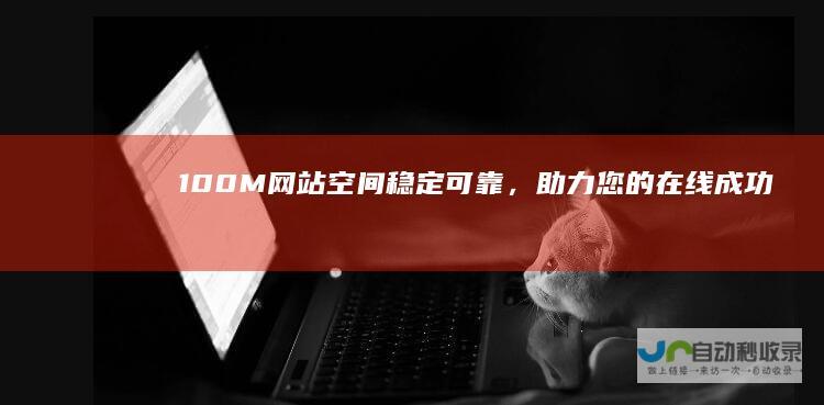 100M 网站空间：稳定可靠，助力您的在线成功